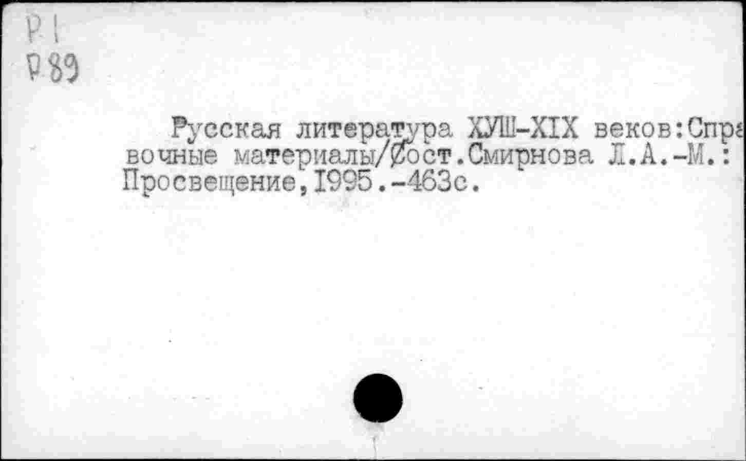 ﻿Р1
9 И
Русская литература ХУШ-Х1Х веков:Спр« вочные материалы/0ост.Смирнова Х.А.-М.: Просвещение,1995.-463с.